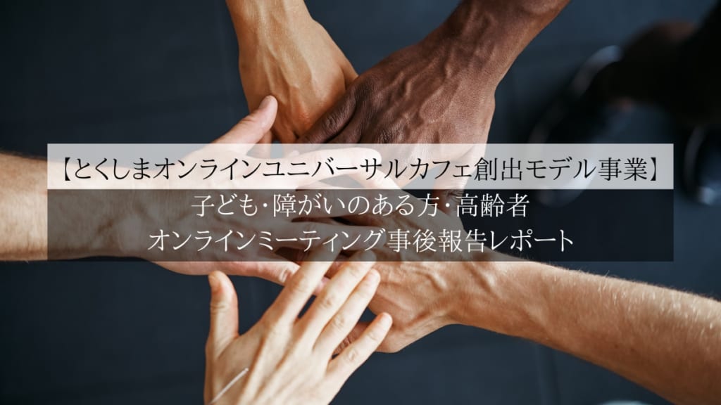 とくしまオンラインユニバーサルカフェ創出モデル事業 子ども 障がいのある方 高齢者 オンラインミーティング事後報告レポート 日刊あわわ とくしまオンラインユニバーサルカフェ創出モデル事業 子ども 障がいのある方 高齢者 オンラインミーティング事後報告レポート 日刊あわわ